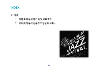 -43-
INDEX
Ⅴ. 결론
1. 지역 축제 분석의 가치 및 기대효과
2. 빅 데이터 분석 전문가 과정을 마치며 …
 