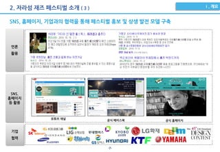 -7-
2. 자라섬 재즈 페스티벌 소개 ( 3 )
유튜브 채널
공식 페이스북 공식 홈페이지
SNS, 홈페이지, 기업과의 협력을 통해 페스티벌 홍보 및 상생 발전 모델 구축
언론
활용
SNS.
홈페이지
등 활용
기업
협력
 