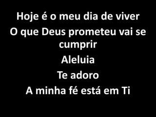 Hoje é o meu dia de viver
O que Deus prometeu vai se
cumprir
Aleluia
Te adoro
A minha fé está em Ti