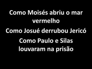 Como Moisés abriu o mar
vermelho
Como Josué derrubou Jericó
Como Paulo e Silas
louvaram na prisão
