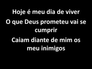 Hoje é meu dia de viver
O que Deus prometeu vai se
cumprir
Caiam diante de mim os
meu inimigos