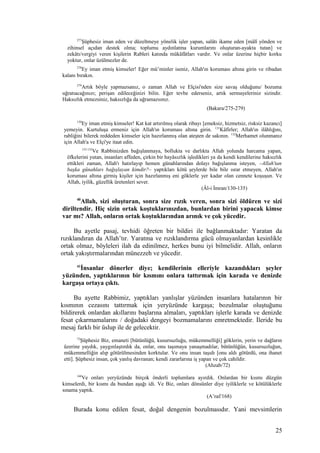 277
Şüphesiz iman eden ve düzeltmeye yönelik işler yapan, salâtı ikame eden [mâlî yönden ve
zihinsel açıdan destek olma; toplumu aydınlatma kurumlarını oluşturan-ayakta tutan] ve
zekâtı/vergiyi veren kişilerin Rableri katında mükâfâtları vardır. Ve onlar üzerine hiçbir korku
yoktur, onlar üzülmezler de.
278
Ey iman etmiş kimseler! Eğer mü’minler iseniz, Allah'ın koruması altına girin ve ribadan
kalanı bırakın.
279
Artık böyle yapmazsanız, o zaman Allah ve Elçisi'nden size savaş olduğunu/ bozuma
uğratıacağınızı; perişan edileceğinizi bilin. Eğer tevbe ederseniz, artık sermayeleriniz sizindir.
Haksızlık etmezsiniz, haksızlığa da uğramazsınız.
(Bakara/275-279)
130
Ey iman etmiş kimseler! Kat kat artırılmış olarak ribayı [emeksiz, hizmetsiz, risksiz kazancı]
yemeyin. Kurtuluşa ermeniz için Allah'ın koruması altına girin. 131
Kâfirler; Allah'ın ilâhlığını,
rabliğini bilerek reddeden kimseler için hazırlanmış olan ateşten de sakının. 132
Merhamet olunmanız
için Allah'a ve Elçi'ye itaat edin.
133-135
Ve Rabbinizden bağışlanmaya, bollukta ve darlıkta Allah yolunda harcama yapan,
öfkelerini yutan, insanları affeden, çirkin bir hayâsızlık işledikleri ya da kendi kendilerine haksızlık
ettikleri zaman, Allah'ı hatırlayıp hemen günahlarından dolayı bağışlanma isteyen, –Allah'tan
başka günahları bağışlayan kimdir?– yaptıkları kötü şeylerde bile bile ısrar etmeyen, Allah'ın
koruması altına girmiş kişiler için hazırlanmış eni göklerle yer kadar olan cennete koşuşun. Ve
Allah, iyilik, güzellik üretenleri sever.
(Âl-i İmran/130-135)
40
Allah, sizi oluşturan, sonra size rızık veren, sonra sizi öldüren ve sizi
diriltendir. Hiç sizin ortak koştuklarınızdan, bunlardan birini yapacak kimse
var mı? Allah, onların ortak koştuklarından arınık ve çok yücedir.
Bu ayetle pasaj, tevhidi öğreten bir bildiri ile bağlanmaktadır: Yaratan da
rızıklandıran da Allah’tır. Yaratma ve rızıklandırma gücü olmayanlardan kesinlikle
ortak olmaz, böyleleri ilah da edinilmez, herkes bunu iyi bilmelidir. Allah, onların
ortak yakıştırmalarından münezzeh ve yücedir.
41
İnsanlar dönerler diye; kendilerinin elleriyle kazandıkları şeyler
yüzünden, yaptıklarının bir kısmını onlara tattırmak için karada ve denizde
kargaşa ortaya çıktı.
Bu ayette Rabbimiz, yaptıkları yanlışlar yüzünden insanlara hatalarının bir
kısmının cezasını tattırmak için yeryüzünde kargaşa; bozulmalar oluştuğunu
bildirerek onlardan akıllarını başlarına almaları, yaptıkları işlerle karada ve denizde
fesat çıkarmamalarını / doğadaki dengeyi bozmamalarını emretmektedir. İleride bu
mesaj farklı bir üslup ile de gelecektir.
72
Şüphesiz Biz, emaneti [bütünlüğü, kusursuzluğu, mükemmelliği] göklerin, yerin ve dağların
üzerine yaydık, yaygınlaştırdık da, onlar, onu taşımaya yanaşmadılar, bütünlüğün, kusursuzluğun,
mükemmelliğin alıp götürülmesinden korktular. Ve onu insan taşıdı [onu aldı götürdü, ona ihanet
etti]. Şüphesiz insan, çok yanlış davranan; kendi zararlarına iş yapan ve çok cahildir.
(Ahzab/72)
168
Ve onları yeryüzünde birçok önderli toplumlara ayırdık. Onlardan bir kısmı düzgün
kimselerdi, bir kısmı da bundan aşağı idi. Ve Biz, onları dönsünler diye iyiliklerle ve kötülüklerle
sınama yaptık.
(A’raf/168)
Burada konu edilen fesat, doğal dengenin bozulmasıdır. Yani mevsimlerin
25
 
