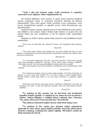 57
Artık o gün şirk koşarak yanlış; kendi zararlarına iş yapanlara
mazeretleri yarar sağlamaz. Onlar, bağışlanmazlar da.
Bu ayetlerde Rabbimiz, insanı yaratma ve aşama aşama kendisine döndürme
sürecini açıklayarak inanan ve inanmayan kimselerin ahiretteki ilk hallerini
nakletmektedir: Önce insan güçsüz olarak [çocukluk evresi] yaratılmıştır, sonra
kuvvet kazandırılmıştır [gençlik ve olgunluk evresi]. Sonra ihtiyarlayarak yine
güçsüzleşecektir.
Kıyamette inançsız insanlar, dünyada çok az bir süre kaldıklarına yemin ederler,
yani öldükten sonra mahşere [tekrar dirilişe] kadar binlerce yıl geçmiş bile olsa
suçlular birkaç saat önce uyuduklarını ve ani bir felaketin onları uyandırdığını
sanırlar.
İnananlar ise Allah’ın diritme gününe kadar [yeterli bir süre] kaldıklarını beyan
etmektedirler:
46
Sonra onlar onu görecekleri gün, dünyada bir akşam veya kuşluğundan başka durmamış
gibidirler.
(Naziat/46)
18
Artık Allah, onların hepsini tekrar dirilttiği gün, size yemin ettikleri gibi O'na da yemin
edecekler ve kendilerinin bir şey üzerinde bulunduklarını sanacaklardır. Gözünüzü açın! Şüphesiz onlar,
yalancıların ta kendileridir.
(Mücadele/18)
22
Ve o gün hepsini toplayacağız. Sonra Biz, ortak koşan kimselere: “Hani nerede o gerçeğe
aykırı olarak inandığınız ortaklarınız?” diyeceğiz. 23
Sonra, onların ateşlere atılmaları, “Rabbimiz,
Allah'a kasem olsun ki ‘Biz ortak koşanlardan değildik’ demekten başka bir şey değildi.”
24
Bak, kendi aleyhlerine nasıl yalan söylediler! O uydurdukları şeyler de kendilerinden ayrılıp
kayboldu.
(En’am/23-24)
27
Ve O, oluşturmayı başlatan, sonra onu çevirip yeniden yapandır. Ve bu O'na çok kolaydır. Ve
göklerde ve yerde en yüce örnek O'nundur. Ve O, en üstün, en güçlü, en şerefli, mağlûp edilmesi
mümkün olmayan/ mutlak galip olandır, en iyi yasa koyan, bozulmayı iyi engelleyen/ sağlam
yapandır.
(Rum/27)
24
Şimdi eğer onlar direterek ortak koşma inancını, yalanlamayı sürdürürlerse, artık onlar için
konaklama yeri ateştir. Ve eğer özür bildirmeye çalışsalar, onlar, özrü kabul edilecek kimseler
değildirler.
(Fussilet/24)
58
Ve andolsun ki Biz, insanlar için bu Kur’ân'da tüm örneklerden
kesinlikle örnekler getirdik. Ve andolsun ki sen, onlara bir âyet de getirsen o
kâfirler; Allah'ın ilâhlığını ve rabliğini bilerek reddetmiş olan o kimseler:
“Siz, sadece, bâtıl şeyleri ortaya koyanlarsınız” diyeceklerdir.
59
İşte, bilmeyen kimselerin kalpleri üzerine Allah böyle damga vurur.
47
Ve andolsun ki Biz, senden önce birtakım elçileri toplumlarına
gönderdik de, onlar onlara, apaçık delilleri getirdiler. Sonra Biz, günah işleyen
kimseleri yakalayıp cezalandırarak adaleti sağladık. Mü’minlere yardım da,
Bizim üzerimize bir hak idi.
29
 