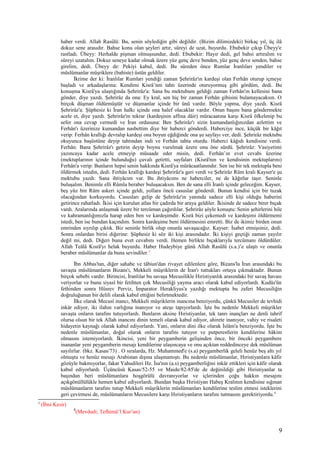 haber verdi. Allah Rasûlü: Bu, senin söylediğin gibi değildir. (Bizim dilimizdeki) birkaç yıl, üç ilâ
dokuz sene arasıdır. Bahse konu olan şeyleri artır, süreyi de uzat, buyurdu. Ebubekir çıkıp Übeyy'e
rastladı. Übeyy: Herhalde pişman olmuşsundur, dedi. Ebubekir: Hayır dedi, gel bahsi artıralım ve
süreyi uzatalım. Dokuz seneye kadar olmak üzere yüz genç deve benden, yüz genç deve senden, bahse
girelim, dedi. Übeyy de: Pekiyi kabul, dedi. Bu süreden önce Rumlar İranlıları yendiler ve
müslümanlar müşriklere (bahiste) üstün geldiler.
İkrime der ki: İranlılar Rumları yendiği zaman Şehrirâz'ın kardeşi olan Ferhân oturup içmeye
başladı ve arkadaşlarına: Kendimi Kisrâ’nm tahtı üzerinde oturuyormuş gibi gördüm, dedi. Bu
konuşma Kisrâ'ya ulaştığında Şehrirâz'a: Sana bu mektubum geldiği zaman Ferhân'ın kellesini bana
gönder, diye yazdı. Şehrirâz da ona: Ey kral, sen hiç bir zaman Ferhân gibisini bulamayacaksın. O
birçok düşman öldürmüştür ve düşmanlar içinde bir ünü vardır. Böyle yapma, diye yazdı. Kisrâ
Şehrirâz'a: Şüphesiz ki İran halkı içinde ona halef olacaklar vardır. Onun başını bana göndermekte
acele et, diye yazdı. Şehrirâz'm tekrar (kardeşinin affına dâir) müracaatına karşı Kisrâ öfkelenip bu
sefer ona cevap vermedi ve İran ordusuna: Ben Şehrirâz'ı sizin kumandanlığınızdan azlettim ve
Ferhân'ı üzerinize kumandan nasbettim diye bir haberci gönderdi. Haberciye ince, küçük bir kâğıt
verip: Ferhân krallığı devralıp kardeşi ona boyun eğdiğinde ona şu sayfayı ver, dedi. Şehrirâz mektubu
okuyunca başüstüne deyip tahtından indi ve Ferhân tahta oturdu. Haberci kâğıdı kendisine verdi.
Ferhân: Bana Şehrirâz'ı getirin deyip boynu vurulmak üzere onu öne sürdü. Şehrirâz: Vasiyetimi
yazıncaya kadar acele etmeyip müsaade eder misin, dedi. Ferhân’ın evet cevabı üzerine
(mektuplarının içinde bulunduğu) çuvalı getirtti, sayfaları (Kisrâ'nın ve kendisinin mektuplarını)
Ferhân'a verip: Bunların hepsi senin hakkında Kisrâ'ya mürâcaatlanmdır. Sen ise bir tek mektupla beni
öldürmek istedin, dedi. Ferhân krallığı kardeşi Şehrirâz'a geri verdi ve Şehrirâz Rûm kralı Kayser'e şu
mektubu yazdı: Sana ihtiyâcım var. Bu ihtiyâcımı ne haberciler, ne de kâğıtlar taşır. Seninle
buluşalım. Benimle elli Rûmla beraber buluşacaksın. Ben de sana elli İranlı içinde geleceğim. Kayser,
beş yüz bin Rûm askeri içinde geldi, yollara öncü casuslar gönderdi. Bunun kendisi için bir tuzak
olacağından korkuyordu. Casusları gelip de Şehrirâz'ın yanında sadece elli kişi olduğu haberini
getirince rahatladı. İkisi için kurulan atlas bir çadırda bir araya geldiler. İkisinde de sadece birer bıçak
vardı. Aralarında anlaşmak üzere bir tercüman çağırdılar. Şehrirâz şöyle konuştu: Senin şehirlerini hile
ve kahramanlığımızla harap eden ben ve kardeşimdir. Kisrâ bizi çekemedi ve kardeşimi öldürmemi
istedi, ben ise bundan kaçındım. Sonra kardeşime beni öldürmesini emretti. Biz de ikimiz birden onun
emrinden sıyrılıp çıktık. Biz seninle birlik olup onunla savaşacağız. Kayser: İsabet etmişsiniz, dedi.
Sonra onlardan birisi diğerine: Şüphesiz ki söz iki kişi arasındadır. İki kişiyi geçtiği zaman yayılır
değil mi, dedi. Diğeri buna evet cevabını verdi. Hemen birlikte bıçaklarıyla tercümanı öldürdüler.
Allah Teâlâ Kısrâ'yı helak buyurdu. Haber Hudeybiye günü Allah Rasûlü (s.a.)’e ulaştı ve onunla
beraber müslümanlar da buna sevindiler.3
İbn Abbas'tan, diğer sahabe ve tâbiun'dan rivayet edilenlere göre, Bizans'la İran arasındaki bu
savaşta müslümanların Bizans'ı, Mekkeli müşriklerin de İran'ı tuttukları ortaya çıkmaktadır. Bunun
birçok sebebi vardır. Birincisi, İranlılar bu savaşa Mecusilikle Hıristiyanlık arasındaki bir savaş havası
veriyorlar ve bunu siyasî bir fetihten çok Mecusiliği yayma aracı olarak kabul ediyorlardı. Kudüs'ün
fethinden sonra Hüsrev Perviz, İmparator Herakliyus'a yazdığı mektupta bu zaferi Mecusiliğin
doğruluğunun bir delili olarak kabul ettiğini belirtmektedir.
İlke olarak Mecusî inancı, Mekkeli müşriklerin inancına benziyordu, çünkü Mecusiler de tevhidi
inkâr ediyor, iki ilahın varlığına inanıyor ve ateşe tapıyorlardı. İşte bu nedenle Mekkeli müşrikler
savaşta onların tarafını tutuyorlardı. Bunların aksine Hıristiyanlar, tek tanrı inançları ne denli tahrif
olursa olsun bir tek Allah inancını dinin temeli olarak kabul ediyor, ahirete inanıyor, vahiy ve risaleti
hidayetin kaynağı olarak kabul ediyorlardı. Yani, onların dini ilke olarak İslâm'a benziyordu. İşte bu
nedenle müslümanlar, doğal olarak onların tarafını tutuyor ve putperestlerin kendilerine hâkim
olmasını istemiyorlardı. İkincisi, yeni bir peygamberin gelişinden önce, bir önceki peygambere
inananlar yeni peygamberin mesajı kendilerine ulaşıncaya ve onu açıktan reddedinceye dek müslüman
sayılırlar. (bkz. Kasas/73) . O sıralarda, Hz. Muhammed'e (s.a) peygamberlik geleli henüz beş altı yıl
olmuştu ve henüz mesajı Arabistan dışına ulaşmamıştı. Bu nedenle müslümanlar, Hıristiyanlara kâfir
gözüyle bakmıyorlar, fakat Yahudileri Hz. İsa'nın (a.s) peygamberliğini inkâr ettikleri için kâfir olarak
kabul ediyorlardı. Üçüncüsü Kasas/52-55 ve Maide/82-85'de de değinildiği gibi Hıristiyanlar ta
başından beri müslümanlara hoşgörülü davranıyorlar ve içlerinden çoğu hakkın mesajını
açıkgönüllülükle hemen kabul ediyorlardı. Bundan başka Hıristiyan Habeş Kralının kendisine sığınan
müslümanların tarafını tutup Mekkeli müşriklerin müslümanları kendilerine teslim etmesi isteklerini
geri çevirmesi de, müslümanların Mecusilere karşı Hıristiyanların tarafını tutmasını gerektiriyordu.4
3
(İbni Kesir)
4
(Mevdudi; Tefhimü’l Kur’an)
9
 
