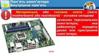 8
Пам'ять комп'ютера
Внутрішня пам'ятьРозділ 1
§ 2.1
Материнська або головна плата (англ.
motherboard або mainboard) - основна складова
сучасних персональних
комп'ютерів, яка
забезпечує передачу
даних між пристроями
комп'ютера.
 