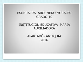 ESMERALDA ARGUMEDO MORALES
GRADO 10
INSTITUCION EDUCATIVA MARIA
AUXILIADORA
APARTADÓ- ANTIQUIA
2016
 
