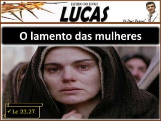 O lamento das mulheres
 Lc 23.27.
 