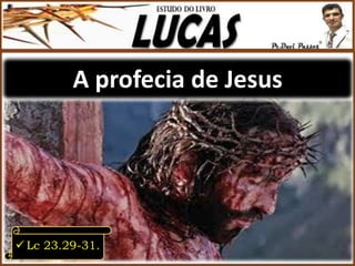 A profecia de Jesus
 Lc 23.29-31.
 