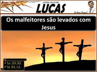 Os malfeitores são levados com
Jesus
 Lc 23.32.
 Is 53.12.
 