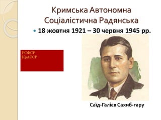 Кримська Автономна
Соціалістична Радянська
 18 жовтня 1921 – 30 червня 1945 рр.
Саїд-Галієв Сахиб-гару
 