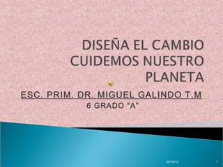 ESC. PRIM. DR. MIGUEL GALINDO T.M
            6 GRADO “A”




                          05/10/12   1
 