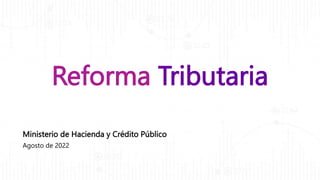 Reforma Tributaria
Ministerio de Hacienda y Crédito Público
Agosto de 2022
 