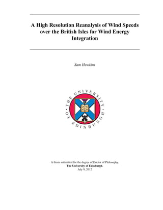 A High Resolution Reanalysis of Wind Speeds
over the British Isles for Wind Energy
Integration
Sam Hawkins
THE
U
N I V E R
SITY
OF
E
D I N B U
R
G
H
A thesis submitted for the degree of Doctor of Philosophy.
The University of Edinburgh.
July 9, 2012
 