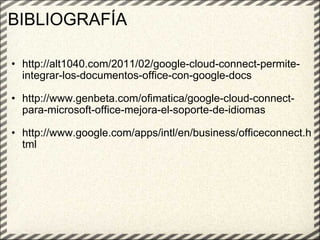 BIBLIOGRAFÍA http://alt1040.com/2011/02/google-cloud-connect-permite-integrar-los-documentos-office-con-google-docs   http://www.genbeta.com/ofimatica/google-cloud-connect-para-microsoft-office-mejora-el-soporte-de-idiomas   http://www.google.com/apps/intl/en/business/officeconnect.html        