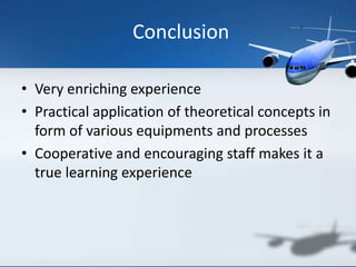 Conclusion
• Very enriching experience
• Practical application of theoretical concepts in
form of various equipments and processes
• Cooperative and encouraging staff makes it a
true learning experience
 