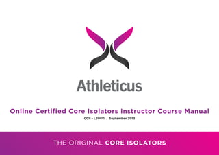 Athleticus
THE ORIGINAL CORE ISOLATORS
Online Certified Core Isolators Instructor Course Manual
CCII - L20811 . September 2013
 