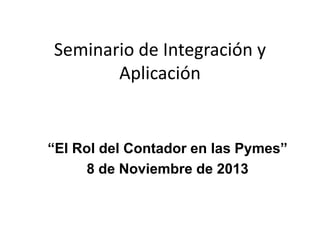 Seminario de Integración y
Aplicación

“El Rol del Contador en las Pymes”
8 de Noviembre de 2013

 