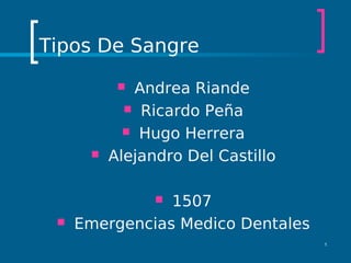 Tipos De Sangre
            Andrea Riande
             Ricardo Peña

             Hugo Herrera

         Alejandro Del Castillo

                1507
                

    Emergencias Medico Dentales
                                   1
 