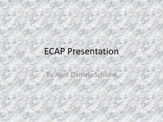 ECAP Presentation
By April Daniels-Schluns
 