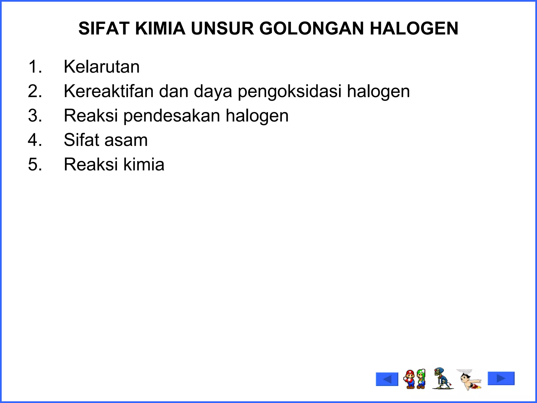 SIFAT KIMIA  UNSUR GOLONGAN HALOGEN Kelarutan Kereaktifan dan daya pengoksidasi halogen Reaksi pendesakan halogen Sifat asam Reaksi kimia  