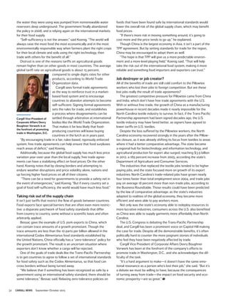 32 CARGILL NEWS September-October 2015
the water they were using was pumped from nonrenewable water
reservoirs deep underground. The government finally abandoned
the policy in 2008, and is relying again on the international markets
for their food supply.
“Self-sufficiency is not the answer,” said Koenig. “The world will
always raise the most food the most economically and in the most
environmentally responsible way when farmers plant the right crops
for their local climate and soils using the right technology, then
trade with others for the benefit of all.”
Distrust is one of the reasons tariffs on agricultural goods
remain higher than on other goods in most countries. The average
global tariff rate on agricultural goods is about 15 percent,
compared to single digits rates for other
products, according to World Trade
Organization data.
Cargill sees formal trade agreements
as the way to reinforce trust in a market-
based food system and to encourage
countries to abandon attempts to become
self-sufficient. Signing formal agreements
sets the rules for trade, and establishes
a process where disagreements can be
settled through arbitration at international
bodies like the World Trade Organization.
That makes it far less likely that food-
producing countries will leave buying
countries in the lurch as in years past.
“By encouraging trade in a fair, rules-based, rigorously enforced
system, free trade agreements can help ensure that food surpluses
reach areas of deficit,” said Koenig.
Additionally, because the global food supply has much less price
variation year-over-year than the local supply, free trade agree-
ments can have a stabilizing effect on food prices. On the other
hand, Koenig notes that by closing borders and attempting to
endure weather disruptions and price volatility alone, nations end
up forcing higher food prices on all of their citizens.
“There can be a need for governments to provide a safety net in
the event of emergencies,” said Koenig. “But if every country set a
goal of food self-sufficiency, the world would have much less food.”
Taking risk out of the supply chain
It isn’t just tariffs that restrict the flow of goods between countries.
Food exports face special barriers that are often even more restric-
tive: a disparate patchwork of food safety standards that differ
from country to country, some without a scientific basis and often
arbitrarily applied.
Bessac gave the example of U.S. pork exports to China, which
can contain trace amounts of a growth promotant. Though the
trace amounts are less than the 10 parts per billion allowed in the
international Codex Alimentarius food standards established by
the United Nations, China officially has a “zero-tolerance” policy for
the growth promotant. The result is an uncertain situation where
exporters don’t know whether a cargo will be rejected.
One of the goals of trade deals like the Trans-Pacific Partnership
is to get countries to agree to follow a set of international standards
for food safety such as the Codex Alimentarius, so that food can
cross borders without being turned away.
“We believe that if something has been recognized as safe by a
government using an international safety standard, there should be
some tolerance,” Bessac said. Relaxing zero-tolerance policies on
foods that have been found safe by international standards would
lower the overall risk of the global supply chain, which may benefit
food prices.
“If there’s more risk in moving something around, it’s going to
cost more and the price tends to go up,” he explained.
Though China is the largest economy in Asia, it isn’t a part of the
TPP agreement. But by setting standards for trade for the region,
China may be encouraged to adopt them as well.
“The hope is that TPP will give us a more predictable environ-
ment and a more level playing field,” Koenig said. “That will help
take the risk out of the international food system, making it more
reliable and something food importers and exporters can trust.”
Job destroyer or job creator?
All of the benefits of trade are still cold comfort to the Pillowtex
workers who lost their jobs to foreign competition. But are these
lost jobs really the result of trade agreements?
The greatest competitive pressure for Pillowtex came from China
and India, which don’t have free trade agreements with the U.S.
With or without free trade, the growth of China as a manufacturing
powerhouse in recent decades made it nearly impossible for the
North Carolina textile industry to survive. In fact, if the Trans Pacific
Partnership agreement had been signed decades ago, the U.S.
textile industry may have fared better, as signers have agreed to
lower tariffs on U.S. textiles.
Despite the loss suffered by the Pillowtex workers, the North
Carolina economy recovered strongly in the years after the Pillow-
tex closure, as it was already shifting its focus from textiles to areas
where it had a better comparative advantage. The state became
a regional hub for biotechnology and information technology, and
agricultural production for export also surged, reaching $3.9 billion
in 2012, a 189 percent increase from 2005, according the state’s
Department of Agriculture and Consumer Services.
The industries that replaced the textile jobs tended to be higher
paying jobs, and the state focused more on growth of its export
industries. North Carolina’s trade-related jobs have grown nearly
four times faster than total employment since 2004, and trade jobs
pay on average 18 percent more than non-trade jobs, according to
the Business Roundtable. Those results could have been predicted
by the law of comparative advantage: as the state’s industries
adapted to realities of the global economy, they became more
efficient and were able to pay workers more.
Not only was the state’s economy able to redeploy resources to
more lucrative industries, consumers across the U.S. also benefited
as China was able to supply garments more affordably than North
Carolina.
The U.S. Congress is debating the Trans-Pacific Partnership
deal, and Cargill has been a prominent voice on Capitol Hill making
the case for trade. Despite all the demonstrable benefits, it’s often
politically hard to counter the more poignant stories of individuals
who feel they have been negatively affected by trade.
Cargill Vice President of Corporate Affairs Devry Boughner
Vorwerk has been at the forefront of the company’s efforts to
promote trade in Washington, D.C., and she acknowledges the dif-
ficulty of the task.
“It’s a hard argument to make—it doesn’t have the same emo-
tional resonance as a person who’s lost their job,” she said. “But it’s
a debate we must be willing to have, because the consequences
of turning away from trade—the impact on food security and eco-
nomic prosperity—are so great.”
Cargill Vice President of
Corporate Affairs Devry
Boughner Vorwerk is at
the forefront of promoting
trade in Washington, D.C.
DavidBohrer,U.S.ChamberofCommerce
 