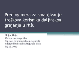 Predlog mera za smanjivanje
troškova korisnika daljinskog
grejanja u Nišu
Bojan Gajić
Odsek za energetiku
Uprava za komunalne delatnosti,
energetiku i saobraćaj grada Niša
25.05.2015
 