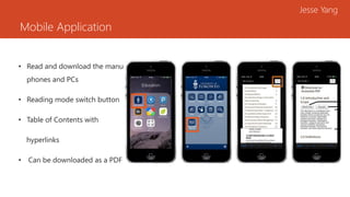 Mobile Application
Jesse Yang
• Read and download the manual on cell
phones and PCs
• Reading mode switch button
• Table of Contents with
hyperlinks
• Can be downloaded as a PDF
 