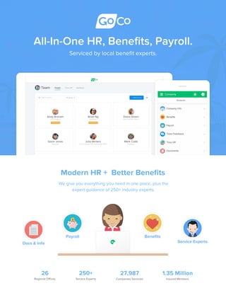 250+
Service Experts
26
Regional Ofﬁces
27,987
Companies Serviced
1.35 Million
Insured Members
Service Experts
Beneﬁts
Docs & Info
Payroll
We give you everything you need in one place, plus the
expert guidance of 250+ industry experts.
Modern HR + Better Beneﬁts
Serviced by local beneﬁt experts.
All-In-One HR, Beneﬁts, Payroll.
 