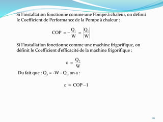 116
Si l’installation fonctionne comme une Pompe à chaleur, on définit
le Coefficient de Performance de la Pompe à chaleur :
Si l’installation fonctionne comme une machine frigorifique, on
définit le Coefficient d’efficacité de la machine frigorifique :
W
Q
W
Q
COP 11

W
Q2
e
Du fait que : Q2 = -W - Q1, on a :
1COPe
 
