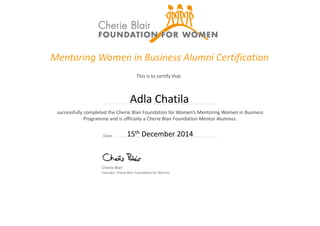 15th December 2014
Mentoring Women in Business Alumni Certification
successfully completed the Cherie Blair Foundation for Women’s Mentoring Women in Business
Programme and is officially a Cherie Blair Foundation Mentor Alumnus.
This is to certify that
Adla Chatila
 
