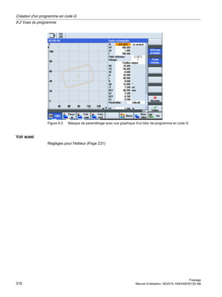 Figure 8-3 Masque de paramétrage avec vue graphique d'un bloc de programme en code G
Voir aussi
Réglages pour l'éditeur (Page 231)
Création d'un programme en code G
8.2 Vues du programme
Fraisage
310 Manuel d'utilisation, 06/2019, A5E44903512D AB
 