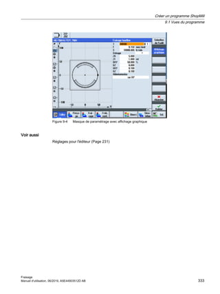 Figure 9-4 Masque de paramétrage avec affichage graphique
Voir aussi
Réglages pour l'éditeur (Page 231)
Créer un programme ShopMill
9.1 Vues du programme
Fraisage
Manuel d'utilisation, 06/2019, A5E44903512D AB 333
 