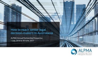 How to reach senior legal
decision-makers in Australasia
ALPMA Annual Partnership Prospectus
1 July, 2016 to 30 June, 2017
 