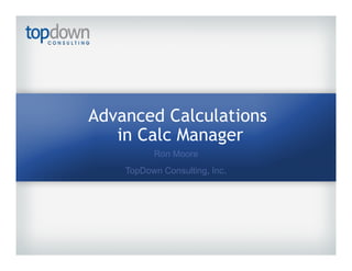 Advanced Calculations
in Calc Manager
Ron Moore
TopDown Consulting, Inc.
 