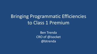Bringing Programmatic Efficiencies
        to Class 1 Premium
             Ben Trenda
           CRO of @isocket
             @btrenda
 
