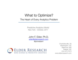 What to Optimize?
The Heart of Every Analytics Problem	
Predictive Analytics World
New York - October, 2017
John F. Elder, Ph.D.
elder@elderresearch.com
@johnelder4
Charlottesville, VA
Washington, DC
Baltimore, MD
Raleigh, NC
434-973-7673
www.elderresearch.com
 