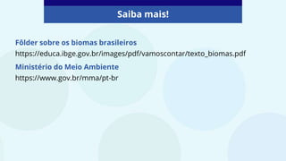 Fôlder sobre os biomas brasileiros
https://educa.ibge.gov.br/images/pdf/vamoscontar/texto_biomas.pdf
Ministério do Meio Ambiente
https://www.gov.br/mma/pt-br
Saiba mais!
 