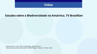 Estudos sobre a Biodiversidade na Antártica. TV BrasilGov
Vídeo
Brasil em Dia, 15 jan. 2020. TV BrasilGov. Disponível em:
https://www.youtube.com/watch?v=XjVKXRoAgjo. Acesso em: 28 jan. 2021.
 