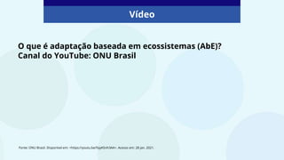 O que é adaptação baseada em ecossistemas (AbE)?
Canal do YouTube: ONU Brasil
Fonte: ONU Brasil. Disponível em: <https://youtu.be/fxjyKSnh3AA>. Acesso em: 28 jan. 2021.
Vídeo
 