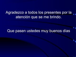 Agradezco a todos los presentes por la
atención que se me brindo.
Que pasen ustedes muy buenos días
 