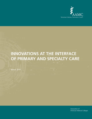 Association of
American Medical Colleges
INNOVATIONS AT THE INTERFACE
OF PRIMARY AND SPECIALTY CARE
March 2016
 