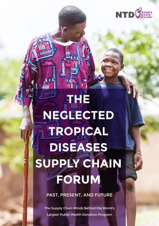 THE
NEGLECTED
TROPICAL
DISEASES
SUPPLY CHAIN
FORUM
PAST, PRESENT, AND FUTURE
The Supply Chain Minds Behind the World’s
Largest Public Health Donation Program
 