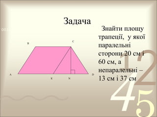 Задача
0011 0010 1010 1101 0001 0100 1011
С

В

А

D
К

N

Знайти площу
трапеції, у якої
паралельні
сторони 20 см і
60 см, а
непаралельні –
13 см і 37 см

1

2

4

 