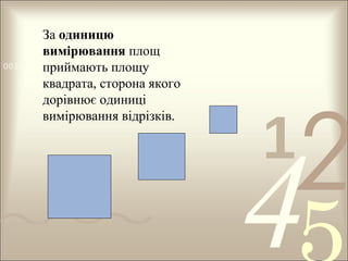 За одиницю
вимірювання площ
0011 0010 1010 1101 0001 0100 1011
приймають площу
квадрата, сторона якого
дорівнює одиниці
вимірювання відрізків.

1

2

4

 