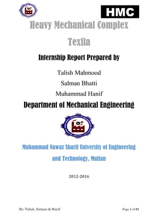 By: Talish, Salman & Hanif Page 1 of 87
Internship Report Prepared by
Talish Mahmood
Salman Bhatti
Muhammad Hanif
Department of Mechanical Engineering
Muhammad Nawaz Sharif University of Engineering
and Technology, Multan
2012-2016
 