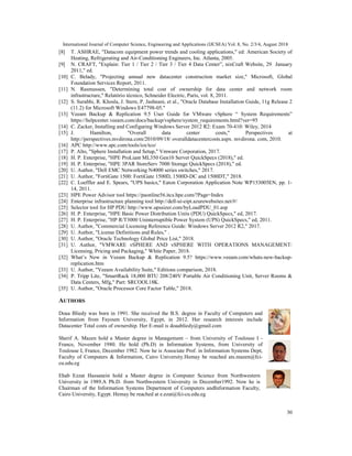 International Journal of Computer Science, Engineering and Applications (IJCSEA) Vol. 8, No. 2/3/4, August 2018
30
[8] T. ASHRAE, "Datacom equipment power trends and cooling applications," ed: American Society of
Heating, Refrigerating and Air‐Conditioning Engineers, Inc. Atlanta, 2005.
[9] N. CRAFT, "Explain: Tier 1 / Tier 2 / Tier 3 / Tier 4 Data Center”, nixCraft Website, 29 January
2011," ed.
[10] C. Belady, "Projecting annual new datacenter construction market size," Microsoft, Global
Foundation Services Report, 2011.
[11] N. Rasmussen, "Determining total cost of ownership for data center and network room
infrastructure," Relatório técnico, Schneider Electric, Paris, vol. 8, 2011.
[12] S. Surabhi, R. Khosla, J. Stern, P. Jashnani, et al., "Oracle Database Installation Guide, 11g Release 2
(11.2) for Microsoft Windows E47798-05."
[13] Veeam Backup & Replication 9.5 User Guide for VMware vSphere “ System Requirements”
https://helpcenter.veeam.com/docs/backup/vsphere/system_requirements.html?ver=95
[14] C. Zacker, Installing and Configuring Windows Server 2012 R2: Exam 70-410: Wiley, 2014
[15] J. Hamilton, "Overall data center costs," Perspectives at
http://perspectives.mvdirona.com/2010/09/18/ overalldatacentercosts.aspx. mvdirona. com, 2010.
[16] APC http://www.apc.com/tools/isx/tco/
[17] P. Alto, "Sphere Installation and Setup," Vmware Corporation, 2017.
[18] H. P. Enterprise, "HPE ProLiant ML350 Gen10 Server QuickSpecs (2018)," ed.
[19] H. P. Enterprise, "HPE 3PAR StoreServ 7000 Storage QuickSpecs (2018)," ed.
[20] U. Author, "Dell EMC Networking N4000 series switches," 2017.
[21] U. Author, "FortiGate 1500: FortiGate 1500D, 1500D-DC and 1500DT," 2018.
[22] C. Loeffler and E. Spears, "UPS basics," Eaton Corporation Application Note WP153005EN, pp. 1-
14, 2011.
[23] HPE Power Advisor tool https://paonline56.itcs.hpe.com/?Page=Index
[24] Enterprise infrastructure planning tool http://dell-ui-eipt.azurewebsites.net/#/
[25] Selector tool for HP PDU http://www.upssizer.com/byLoadPDU_01.asp
[26] H. P. Enterprise, "HPE Basic Power Distribution Units (PDU) QuickSpecs," ed, 2017.
[27] H. P. Enterprise, "HP R/T3000 Uninterruptible Power System (UPS) QuickSpecs," ed, 2011.
[28] U. Author, "Commercial Licensing Reference Guide: Windows Server 2012 R2," 2017.
[29] U. Author, "License Definitions and Rules," .
[30] U. Author, "Oracle Technology Global Price List," 2018.
[31] U. Author, "VMWARE vSPHERE AND vSPHERE WITH OPERATIONS MANAGEMENT:
Licensing, Pricing and Packaging," White Paper, 2018.
[32] What’s New in Veeam Backup & Replication 9.5? https://www.veeam.com/whats-new-backup-
replication.htm
[33] U. Author, "Veeam Availability Suite," Editions comparison, 2018.
[34] P. Tripp Lite, "SmartRack 18,000 BTU 208/240V Portable Air Conditioning Unit, Server Rooms &
Data Centers, Mfg," Part: SRCOOL18K.
[35] U. Author, "Oracle Processor Core Factor Table," 2018.
AUTHORS
Doaa Bliedy was born in 1991. She received the B.S. degree in Faculty of Computers and
Information from Fayoum University, Egypt, in 2012. Her research interests include
Datacenter Total costs of ownership. Her E-mail is doaabliedy@gmail.com
Sherif A. Mazen hold a Master degree in Management – from University of Toulouse I -
France, November 1980. He hold (Ph.D) in Information Systems, from University of
Toulouse I, France, December 1982. Now he is Associate Prof. in Information Systems Dept,
Faculty of Computers & Information, Cairo University.Hemay be reached ats.mazen@fci-
cu.edu.eg
Ehab Ezzat Hassanein hold a Master degree in Computer Science from Northwestern
University in 1989.A Ph.D. from Northwestern University in December1992. Now he is
Chairman of the Information Systems Department of Computers andInformation Faculty,
Cairo University, Egypt. Hemay be reached at e.ezat@fci-cu.edu.eg
 