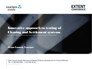 Open Access Quality Assurance & Related Software Development for Financial Markets Tel: +7 495 640 24 60 , +1 415 830 38 49
www.exactpro.com1
Innovative approach to testing of
Clearing and Settlement systems
Open Access Quality Assurance & Related Software Development for Financial Markets
Tel: +7 495 640 2460, +1 415 830 38 49
www.exactpro.com
Alyona Lamash, Exactpro
 