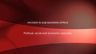 Political, social and economic outcome.
HIV/AIDS IN SUB-SAHARAN AFRICA
 