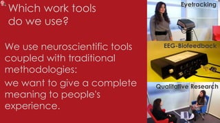 Which work tools
do we use?
We use neuroscientific tools
coupled with traditional
methodologies:
we want to give a complete
meaning to people's
experience.
Eyetracking
EEG-Biofeedback
Qualitative Research
 