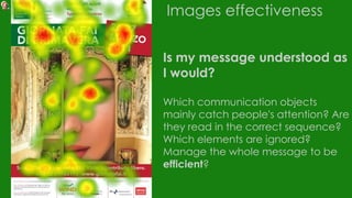 Images effectiveness
Is my message understood as
I would?
Which communication objects
mainly catch people's attention? Are
they read in the correct sequence?
Which elements are ignored?
Manage the whole message to be
efficient?
 